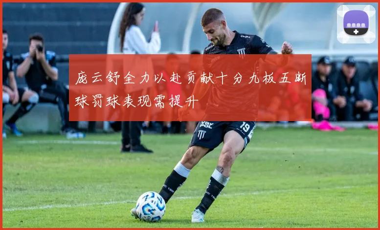 庞云舒全力以赴贡献十分九板五断球罚球表现需提升