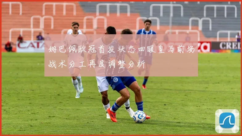 姆巴佩欧冠首发状态回暖皇马前场战术分工再度调整分析