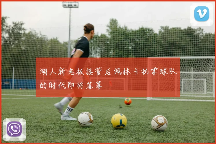 湖人新老板接管后佩林卡执掌球队的时代即将落幕