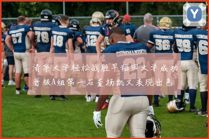 清华大学轻松战胜早稻田大学成功晋级A组第一石奎杨凯文表现出色