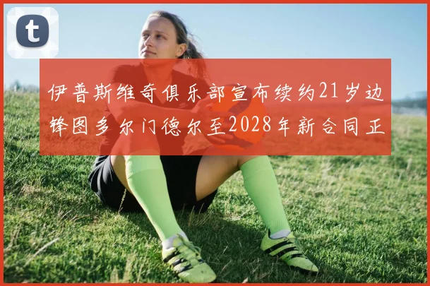 伊普斯维奇俱乐部宣布续约21岁边锋图多尔门德尔至2028年新合同正式生效