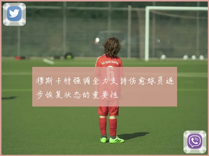 穆斯卡特强调全力支持伤愈球员逐步恢复状态的重要性