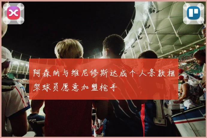 阿森纳与维尼修斯达成个人条款框架球员愿意加盟枪手