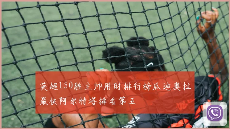 英超150胜主帅用时排行榜瓜迪奥拉最快阿尔特塔排名第五