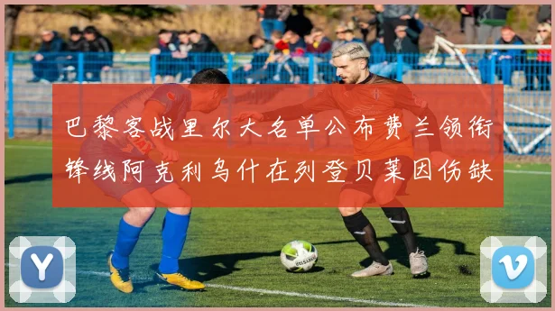 巴黎客战里尔大名单公布费兰领衔锋线阿克利乌什在列登贝莱因伤缺席