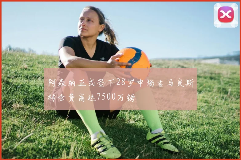阿森纳正式签下28岁中场吉马良斯转会费高达7500万镑