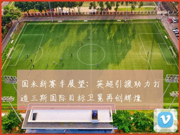 国米新赛季展望：英超引援助力打造三斯国际目标卫冕再创辉煌