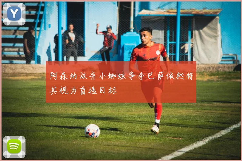 阿森纳放弃小蜘蛛争夺巴萨依然将其视为首选目标