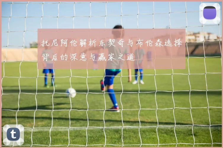 托尼阿伦解析东契奇与布伦森选择背后的深意与赢家之道