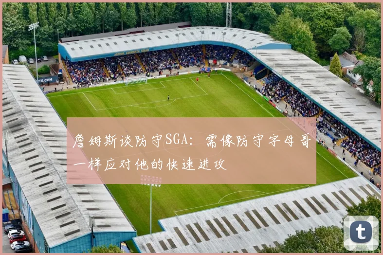 詹姆斯谈防守SGA：需像防守字母哥一样应对他的快速进攻