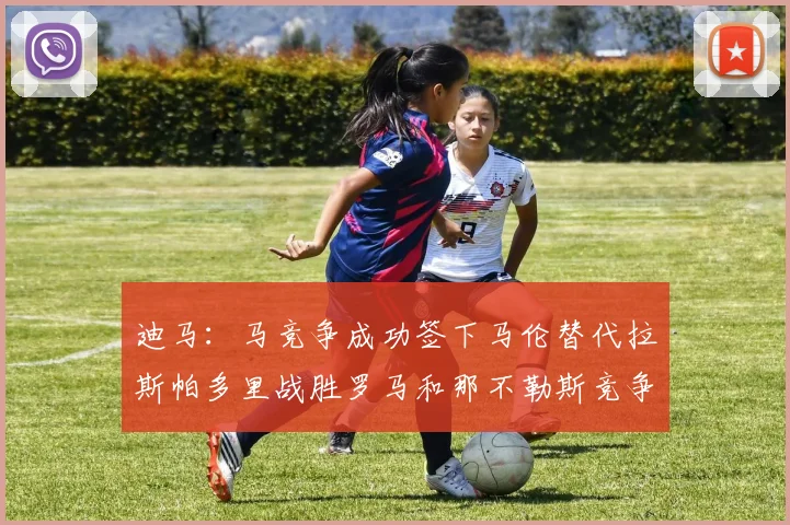 迪马：马竞争成功签下马伦替代拉斯帕多里战胜罗马和那不勒斯竞争