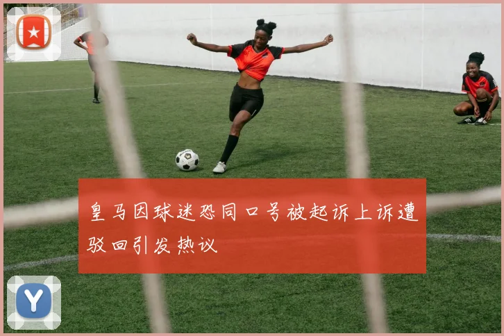 皇马因球迷恐同口号被起诉上诉遭驳回引发热议