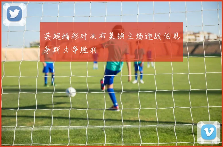 英超精彩对决布莱顿主场迎战伯恩茅斯力争胜利