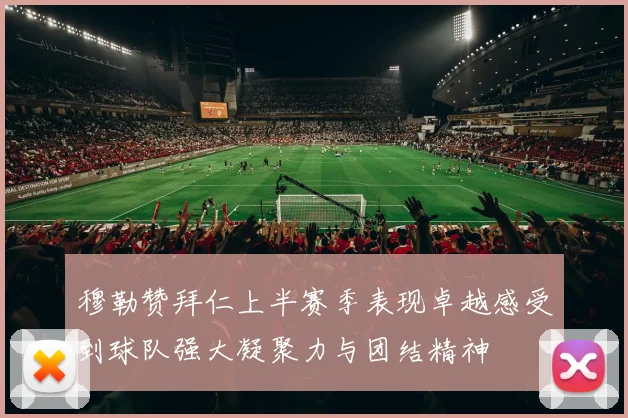 穆勒赞拜仁上半赛季表现卓越感受到球队强大凝聚力与团结精神
