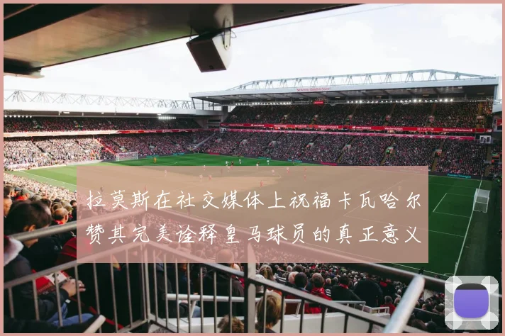 拉莫斯在社交媒体上祝福卡瓦哈尔赞其完美诠释皇马球员的真正意义