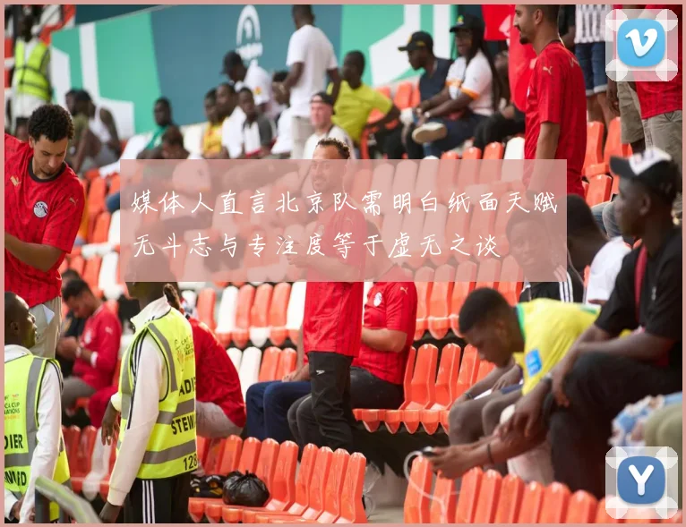 媒体人直言北京队需明白纸面天赋无斗志与专注度等于虚无之谈