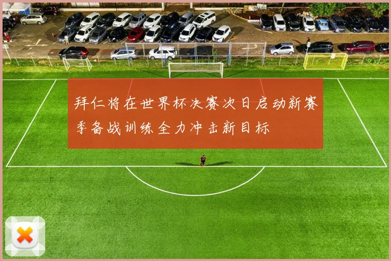 拜仁将在世界杯决赛次日启动新赛季备战训练全力冲击新目标