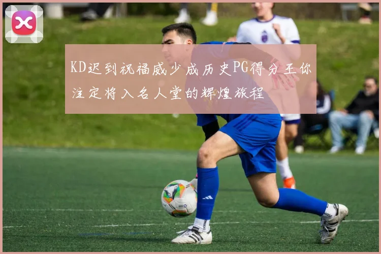 KD迟到祝福威少成历史PG得分王你注定将入名人堂的辉煌旅程
