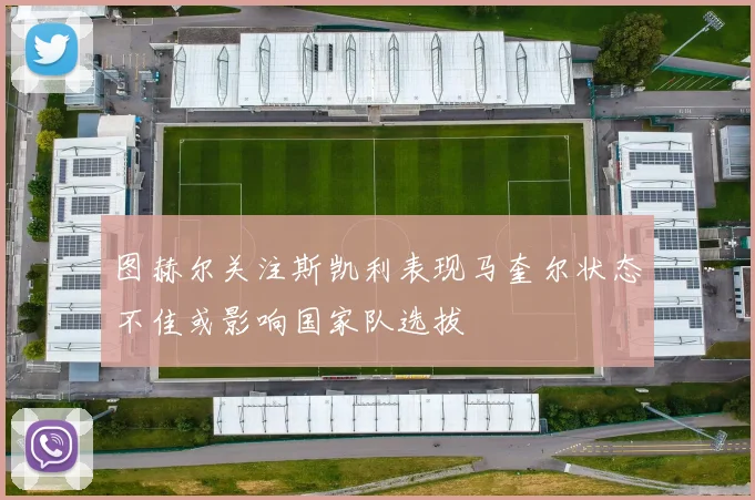 图赫尔关注斯凯利表现马奎尔状态不佳或影响国家队选拔