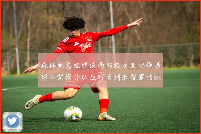 森林狼总经理谈西部格局变化强调球队需提升以应对马刺和雷霆的挑战