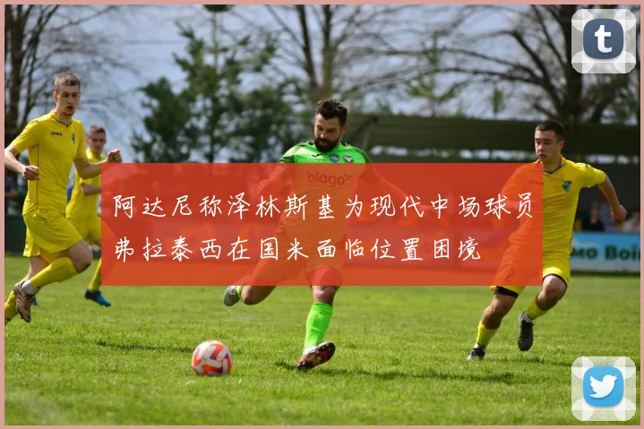 阿达尼称泽林斯基为现代中场球员弗拉泰西在国米面临位置困境