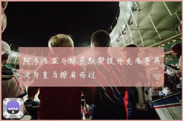 阿韦洛亚与球员默契提升克洛普再次与皇马擦肩而过