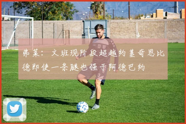 弗莱：文班现阶段超越约基奇恩比德即使一条腿也强于阿德巴约